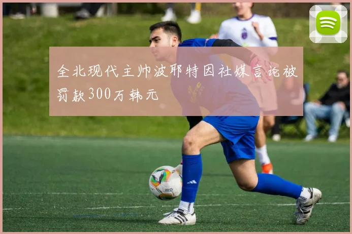 全北现代主帅波耶特因社媒言论被罚款300万韩元