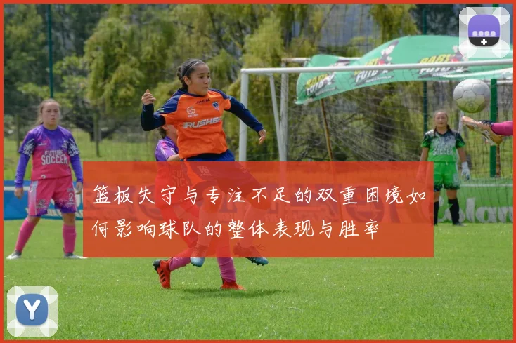 篮板失守与专注不足的双重困境如何影响球队的整体表现与胜率