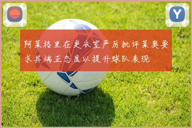 阿莱格里在更衣室严厉批评莱奥要求其端正态度以提升球队表现