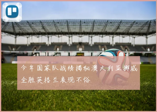 今年国家队战绩揭秘澳大利亚挪威全胜英格兰表现不俗