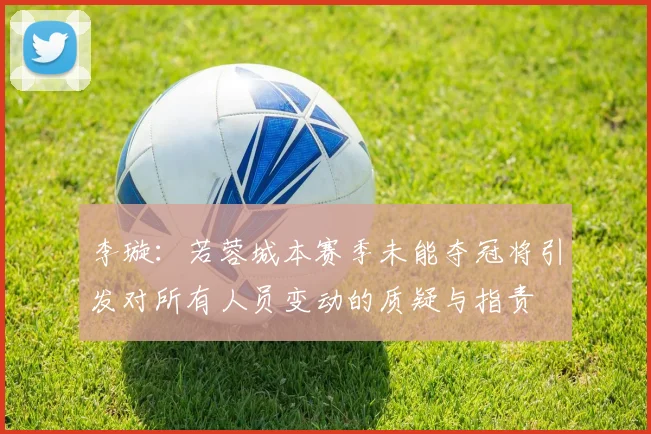 李璇：若蓉城本赛季未能夺冠将引发对所有人员变动的质疑与指责