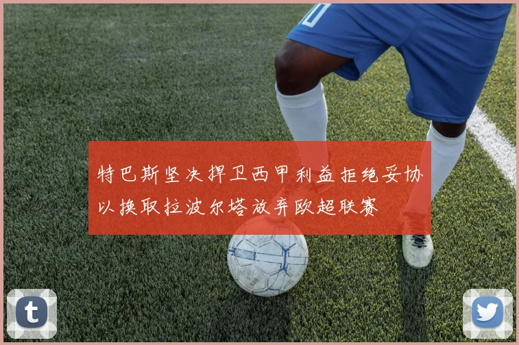 特巴斯坚决捍卫西甲利益拒绝妥协以换取拉波尔塔放弃欧超联赛