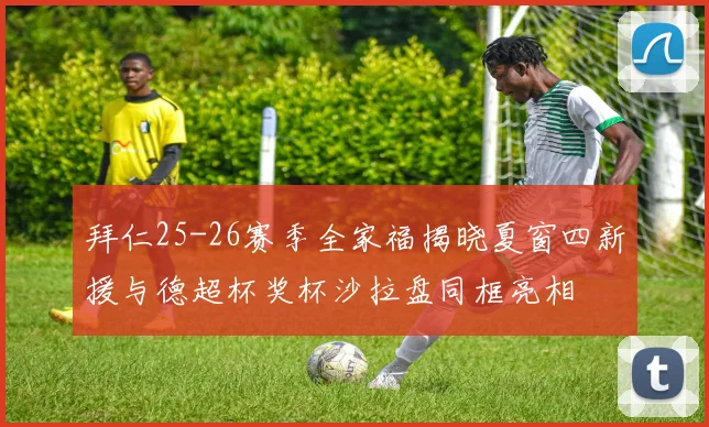 拜仁25-26赛季全家福揭晓夏窗四新援与德超杯奖杯沙拉盘同框亮相