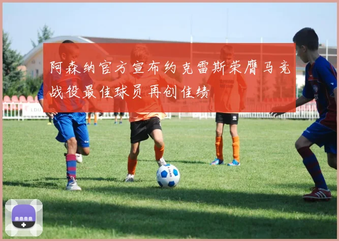 阿森纳官方宣布约克雷斯荣膺马竞战役最佳球员再创佳绩