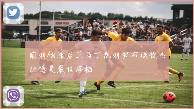 前利物浦后卫马丁凯利宣布退役杰拉德是最佳搭档