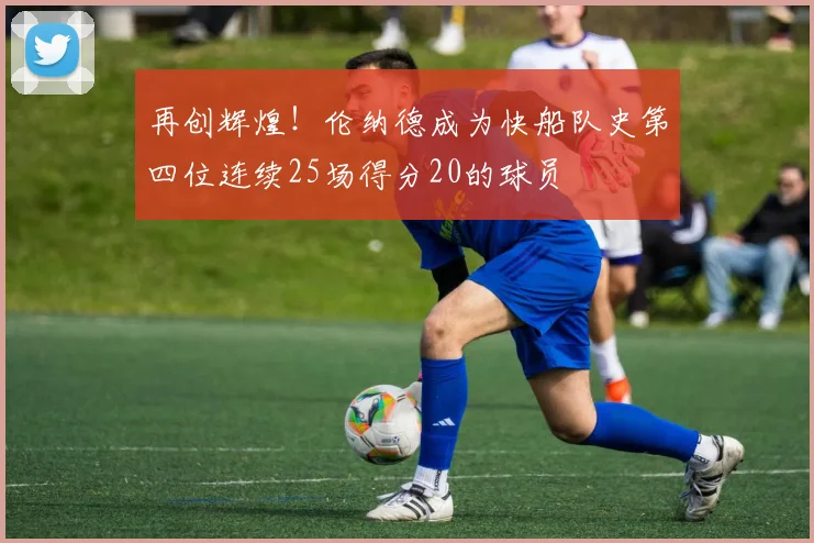 再创辉煌！伦纳德成为快船队史第四位连续25场得分20的球员