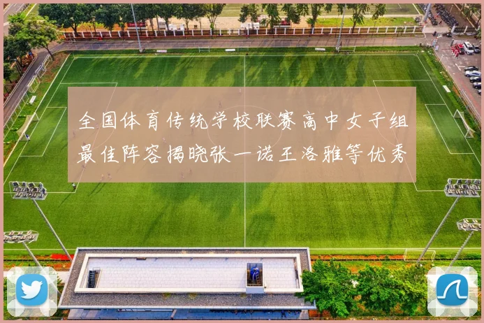 全国体育传统学校联赛高中女子组最佳阵容揭晓张一诺王洛雅等优秀选手入选