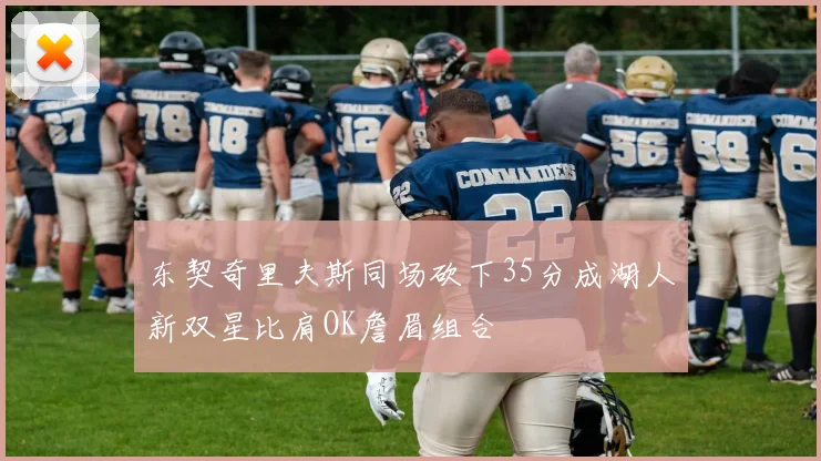 东契奇里夫斯同场砍下35分成湖人新双星比肩OK詹眉组合