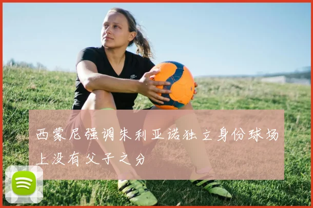 西蒙尼强调朱利亚诺独立身份球场上没有父子之分