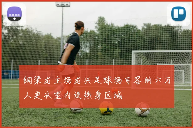 铜梁龙主场龙兴足球场可容纳六万人更衣室内设热身区域