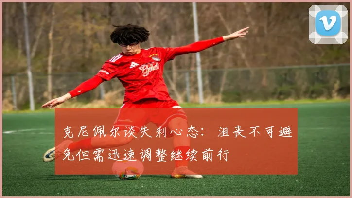 克尼佩尔谈失利心态：沮丧不可避免但需迅速调整继续前行