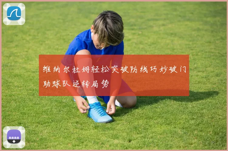 维纳尔杜姆轻松突破防线巧妙破门助球队逆转局势