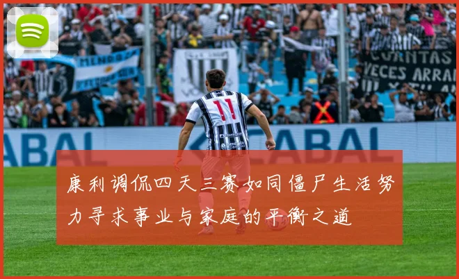 康利调侃四天三赛如同僵尸生活努力寻求事业与家庭的平衡之道