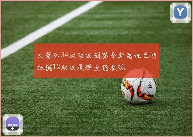 火箭队34次助攻创赛季新高杜兰特独揽12助攻展现全能表现