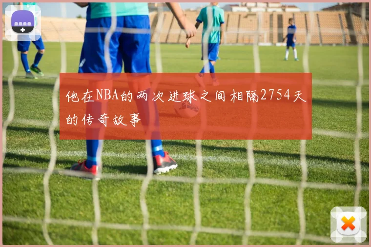 他在NBA的两次进球之间相隔2754天的传奇故事