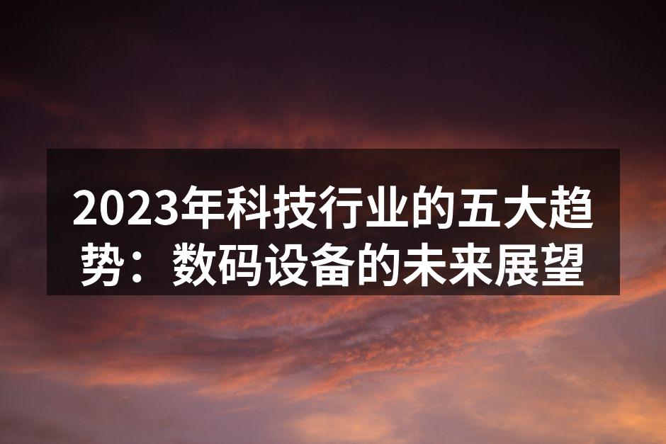 2023年科技行业的五大趋势：数码设备的未来展望