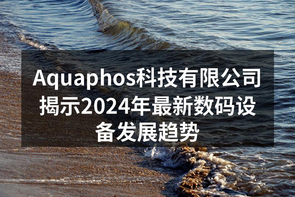 Aquaphos科技有限公司揭示2024年最新数码设备发展趋势
