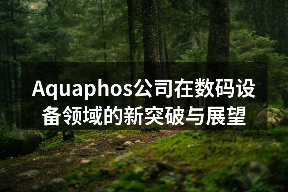 Aquaphos公司在数码设备领域的新突破与展望