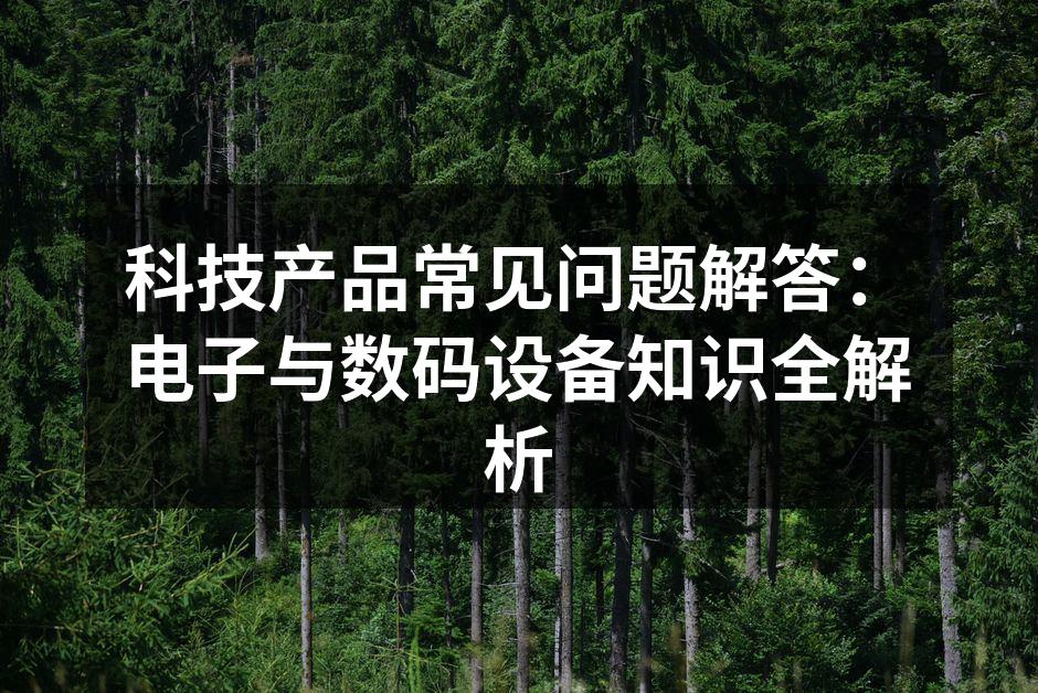 科技产品常见问题解答：电子与数码设备知识全解析