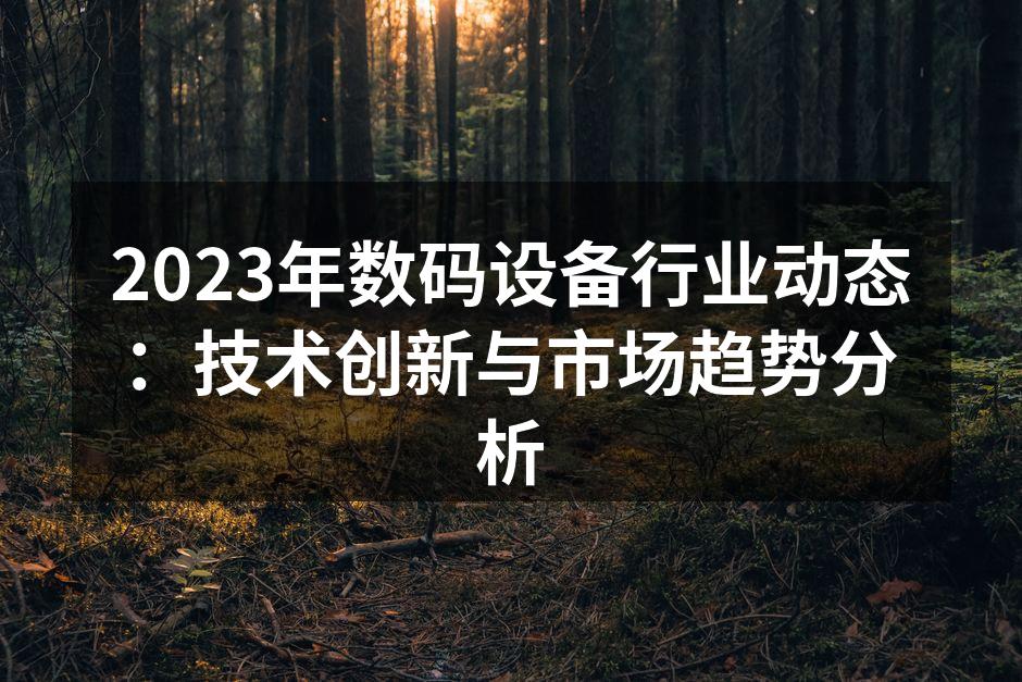 2023年数码设备行业动态：技术创新与市场趋势分析