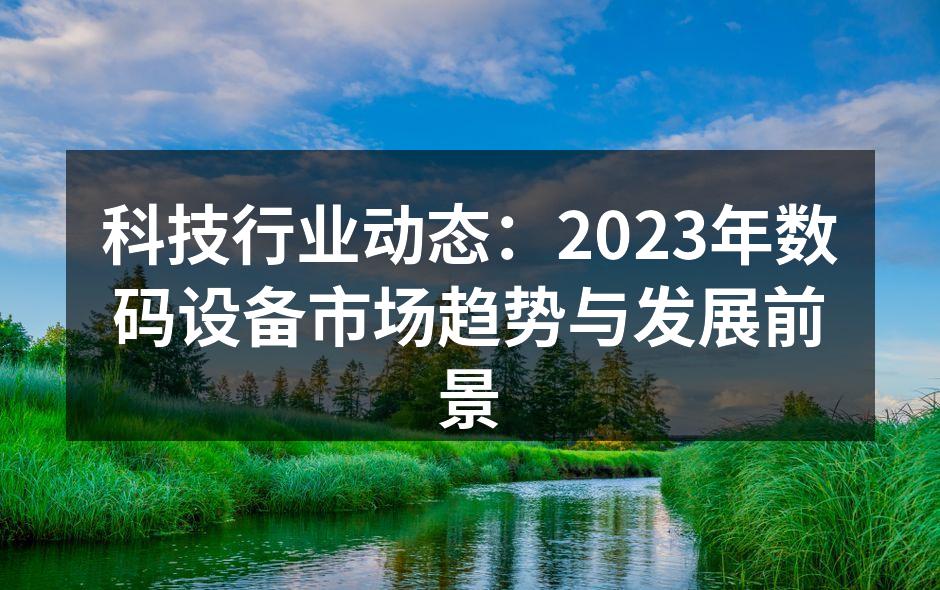 科技行业动态：2023年数码设备市场趋势与发展前景